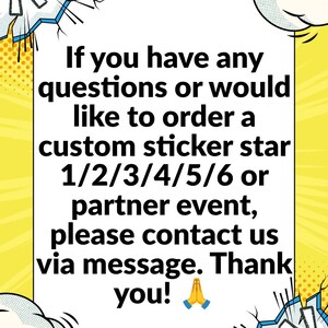 May include: A white rectangular sign with black text that reads: If you have any questions or would like to order a custom sticker star 1/2/3/4/5/6 or partner event, please contact us via message. Thank you! The sign has a yellow comic book style border.