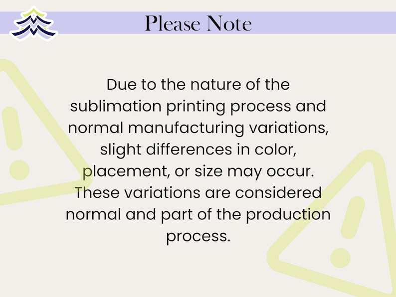 May include: A cream-colored graphic with the text "Please Note" in black. The text explains that slight variations in color, placement, or size may occur due to the sublimation printing process. Yellow exclamation point graphics are in the corners.