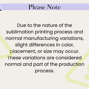 May include: A rectangular informational graphic with a light cream background and a purple header bar. The text reads: Please Note. Due to the nature of the sublimation printing process and normal manufacturing variations, slight differences in colour, placement, or size may occur. These variations are considered normal and part of the production process. Two light green triangle warning icons are visible in the corners.