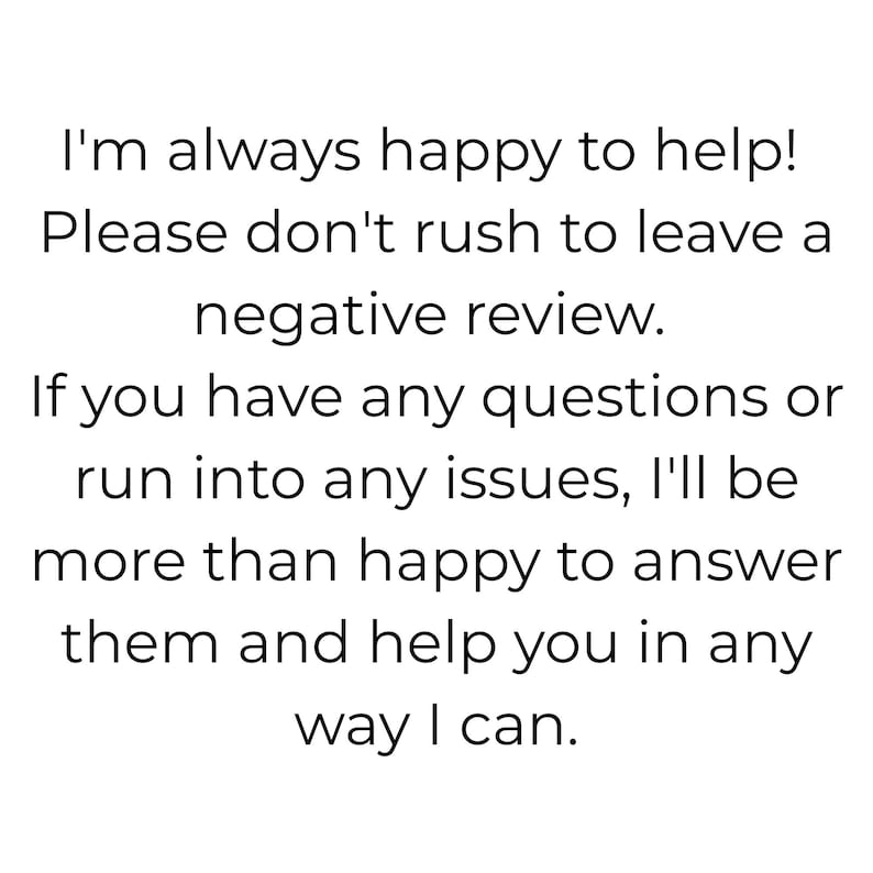 May include: A white rectangular sign with black text that reads: I'm always happy to help! Please don't rush to leave a negative review. If you have any questions or run into any issues, I'll be more than happy to answer them and help you in any way I can.
