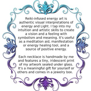 Może przedstawiać: Sztuka energetyczna infuzowana Reiki to autentyczna wizualna interpretacja energii i światła. Czerpię z mojej intuicji i umiejętności artystycznych, aby stworzyć wizję i uczucie z symboliką i znaczeniem. Jest to przydatne jako pomoc w medytacji, manifestacji lub narzędziu do uzdrawiania energetycznego, a także źr&oacute;dło pozytywnej energii. Każdy naszyjnik jest ręcznie robiony przeze mnie i zawiera mały, tęczowy nadruk mojej pracy artystycznej, kt&oacute;ry jest uszczelniony pod szkłem. To znaczący prezent dla siebie lub innych i jest dostarczany w pudełku na biżuterię.