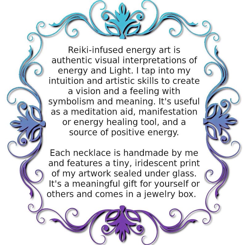 Może przedstawiać: Sztuka energetyczna infuzowana Reiki to autentyczna wizualna interpretacja energii i światła. Czerpię z mojej intuicji i umiejętności artystycznych, aby stworzyć wizję i uczucie z symboliką i znaczeniem. Jest to przydatne jako pomoc w medytacji, manifestacji lub narzędziu do uzdrawiania energetycznego, a także źr&oacute;dło pozytywnej energii. Każdy naszyjnik jest ręcznie robiony przeze mnie i zawiera mały, tęczowy nadruk mojej pracy artystycznej, kt&oacute;ry jest uszczelniony pod szkłem. To znaczący prezent dla siebie lub innych i jest dostarczany w pudełku na biżuterię.