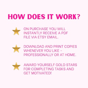 May include: A digital instruction graphic with the heading HOW DOES IT WORK? in hot pink text. Three gold stars precede the following lines: ON PURCHASE YOU WILL INSTANTLY RECEIVE A PDF FILE VIA ETSY EMAIL. DOWNLOAD AND PRINT COPIES WHENEVER YOU LIKE - PROFESSIONALLY OR AT HOME. AWARD YOURSELF GOLD STARS FOR COMPLETING TASKS AND GET MOTIVATED!