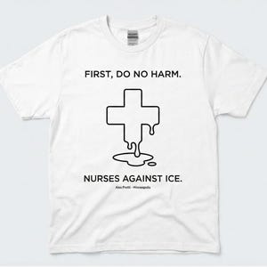 May include: White t-shirt with the text "FIRST, DO NO HARM." above a black cross design with a melting effect. Below the cross, the text reads "NURSES AGAINST ICE." The shirt also includes the text "Alex Potts - Minneapolis."