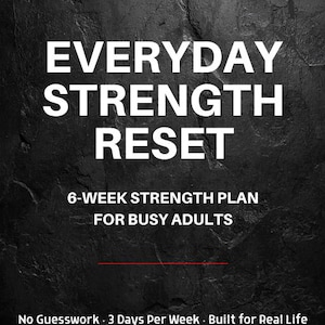 May include: A black graphic with white text that reads "EVERYDAY STRENGTH RESET". The text is above "6-WEEK STRENGTH PLAN FOR BUSY ADULTS". The text "No Guesswork - 3 Days Per Week - Built for Real Life" is at the bottom.