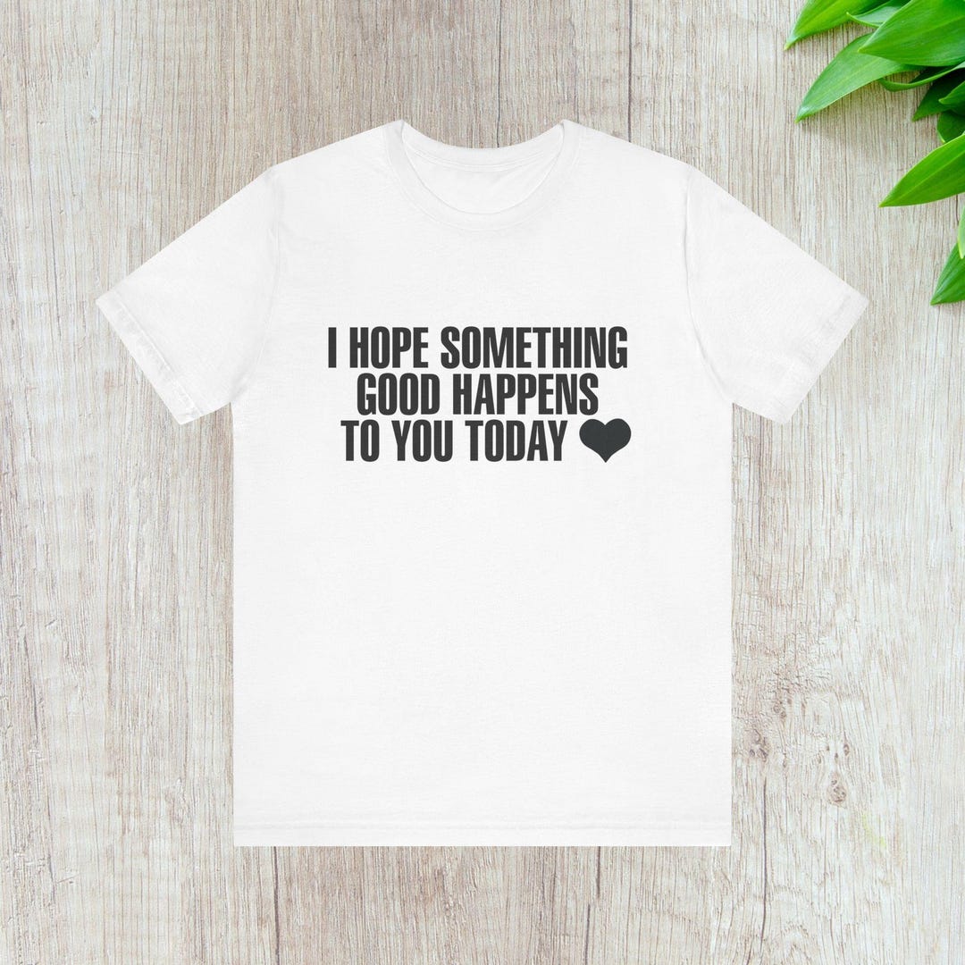 I Hope Something Good Happens to You Today Unisex Tee, Good Wishes ...