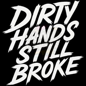 May include: Black background with the white text "DIRTY HANDS STILL BROKE" in a bold, brushstroke style. The text is centered and takes up most of the image.