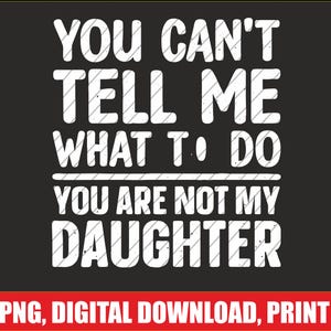 You cant tell me what to do you are not my daughter Png | Digital Download | DTG & DTF Ready for T-Shirts, Print
