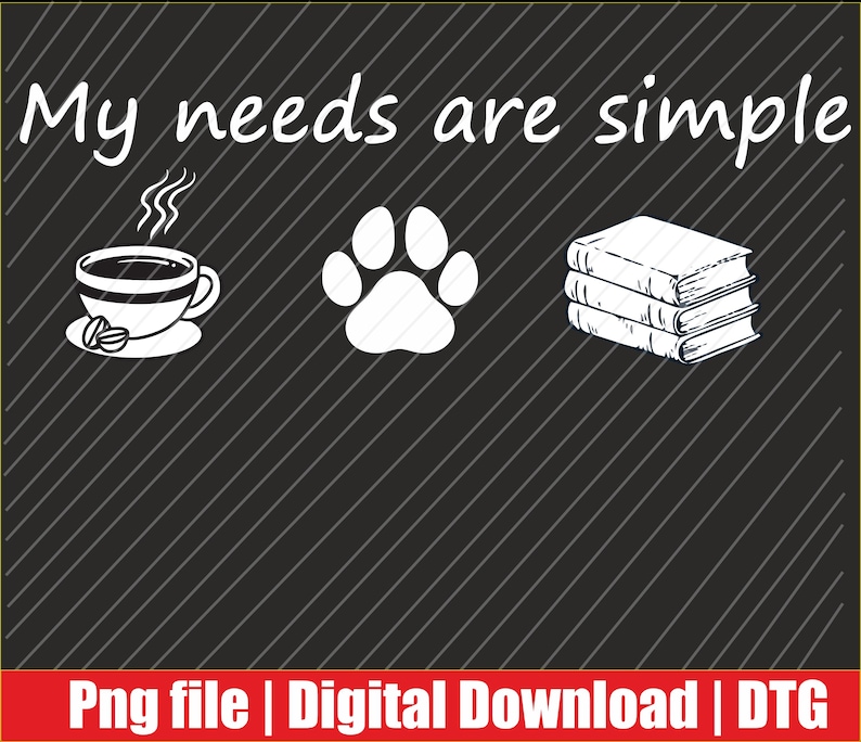 May include: A digital graphic with the text "My needs are simple" above a coffee cup, a paw print, and a stack of books. The image is in white on a dark gray background with diagonal lines. A red banner at the bottom says "Png file | Digital Download | DTG".