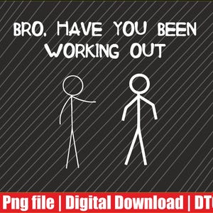 May include: A digital graphic with the text "BRO, HAVE YOU BEEN WORKING OUT" above two stick figures. The background is black with white diagonal lines. A red banner at the bottom reads "Png file | Digital Download | DTG".