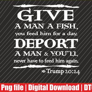 May include: A black and white graphic with the text "GIVE A MAN A FISH, you feed him for a day. DEPORT A MAN & YOU'LL never have to feed him again." The text "Trump 20:24" is also included. The bottom has a red banner with text.