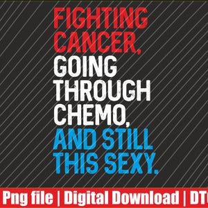 May include: A digital design with the text "FIGHTING CANCER, GOING THROUGH CHEMO, AND STILL THIS SEXY" in red, white, and blue. The background is black with diagonal white lines. The bottom has text that says "Png file | Digital Download | DTG".