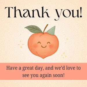 May include: A peach-colored graphic with the words "Thank you!" in black script. A smiling peach character with a green leaf and party hat is featured. Below, the text reads, "Have a great day, and we'd love to see you again soon!"