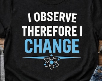 Physics Shirt Funny Science Humor Shirt Nerd Gift I Observe Therefore I Change Quantum Physics Shirt World Quantum Day 2026