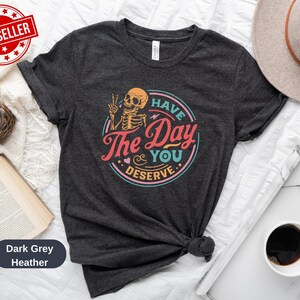 Have The Day You Deserve Shirt, Kindness Gift, Sarcastic Shirts, Motivational Skeleton TShirt, Inspirational Clothes, Positive Graphic Tees