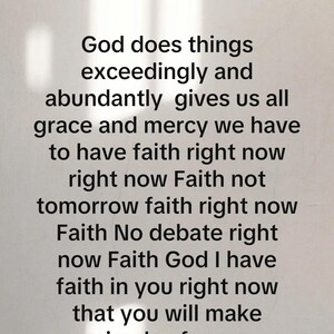 May include: A white wall art print featuring the black text: SAY SOMETHING. God does things exceedingly and abundantly gives us all grace and mercy we have to have faith right now right now Faith not tomorrow faith right now Faith No debate right now Faith God I have faith in you right now that you will make miracles for me.