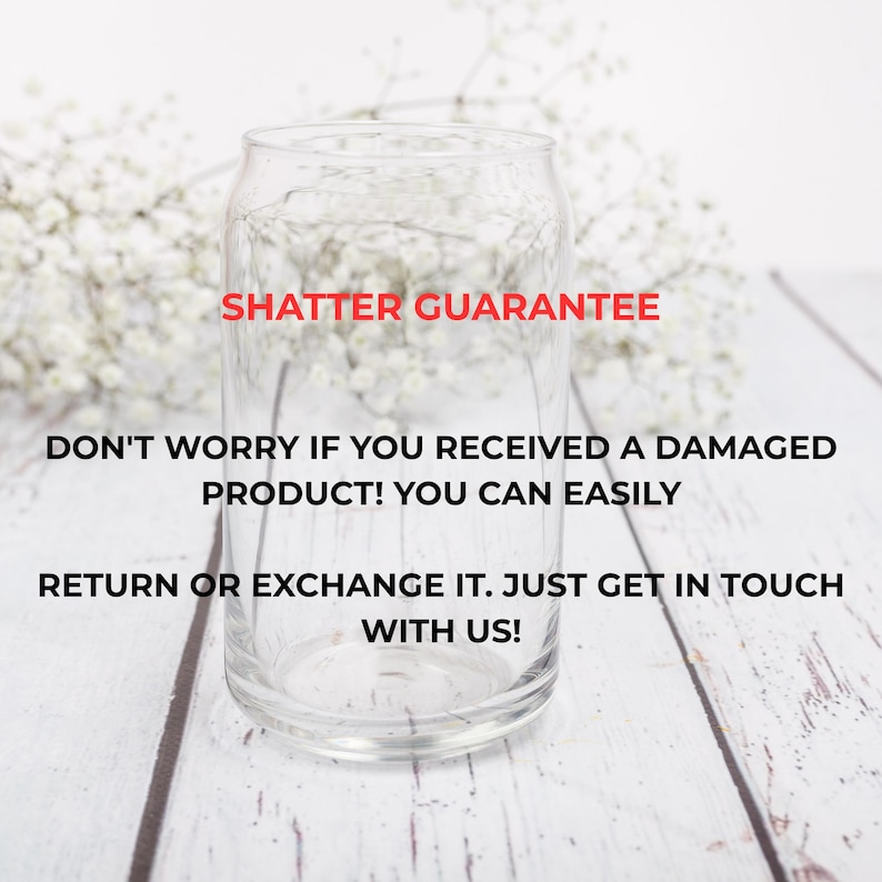 May include: A clear glass can-shaped drinking glass with the text "SHATTER GUARANTEE". The text below reads: "DON'T WORRY IF YOU RECEIVED A DAMAGED PRODUCT! YOU CAN EASILY RETURN OR EXCHANGE IT. JUST GET IN TOUCH WITH US!"