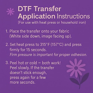 May include: Purple graphic with DTF Transfer Application Instructions. Instructions include placing the transfer on fabric, setting the heat press to 315&deg;F (157&deg;C) for 15 seconds, and peeling hot or cold.