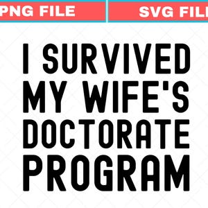 May include: A black and white graphic with the text "I SURVIVED MY WIFE'S DOCTORATE PROGRAM". The image also includes the text "PNG FILE" and "SVG FILE" in a red and blue banner.