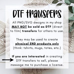 May include: A white t-shirt featuring black text that reads: DTF TRANSFERS. All PNG/SVG designs in my shop MAY NOT be sold as DTF (direct to film) transfers for others to use. They may be used to create physical END products only. If you are interested in creating DTF transfers to sell, please message me to purchase a license.