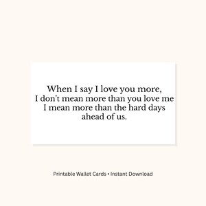 May include: A white card with black text that reads: "When I say I love you more, I don't mean more than you love me, I mean more than the hard days ahead of us." The text "Printable Wallet Cards • Instant Download" is below.