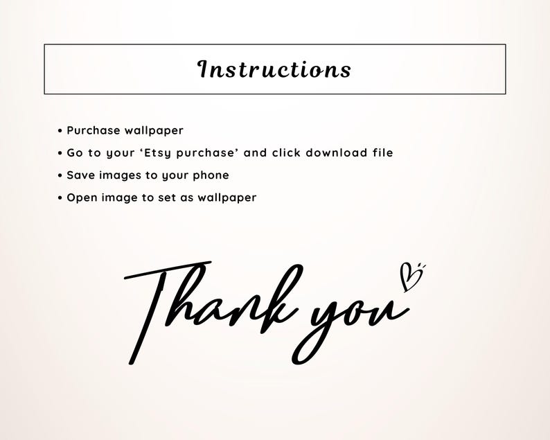 May include: A beige background with black text. The top of the image reads "Instructions" in a rectangular box. Below are bullet points: Purchase wallpaper, go to Etsy purchase, save images, and open image. The bottom reads "Thank you" with a heart.