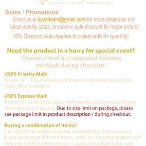 May include: Text on a white background with the title "Kyezi Design & Craft" and the website addresses "www.kyezi.etsy.com" and "www.kyezi.com". The text below the title reads "Sales / Promotions" and includes the email address "kyeziteam@gmail.com". The text continues with information about sales and discounts. The text below that reads "Need the product in a hurry for special event?" and "Choose one of our upgraded shipping methods during checkout!" The text below that reads "USPS Priority Mail:" and "Arrives in 1-3 Business days, if there are no delays caused by Post Office & Weather". The text below that reads "USPS Express Mail:" and "Arrives in 1-2 Business days, with specific delivery date & time, and insurance included. Due to size limit on package, please see package limit in product description / during checkout.". The text below that reads "Buying a combination of Items?" and "Our system calculates shipping separately by item category. If you are buying different items, send us a message and we will help you create custom regular / upgraded shipping for your combined orders."