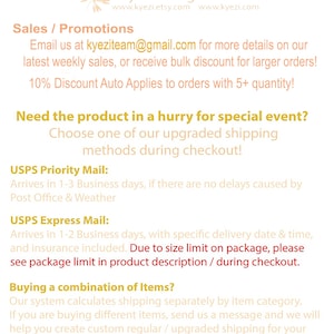May include: Text on a white background with the title "Kyezi Design & Craft" and the website addresses "www.kyezi.etsy.com" and "www.kyezi.com". The text below the title reads "Sales / Promotions" and includes the email address "kyeziteam@gmail.com". The text continues with information about sales and discounts. The text below that reads "Need the product in a hurry for special event?" and "Choose one of our upgraded shipping methods during checkout!" The text below that reads "USPS Priority Mail:" and "Arrives in 1-3 Business days, if there are no delays caused by Post Office & Weather". The text below that reads "USPS Express Mail:" and "Arrives in 1-2 Business days, with specific delivery date & time, and insurance included. Due to size limit on package, please see package limit in product description / during checkout.". The text below that reads "Buying a combination of Items?" and "Our system calculates shipping separately by item category. If you are buying different items, send us a message and we will help you create custom regular / upgraded shipping for your combined orders."