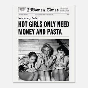 以下が含まれることがあります： The Women Timesというタイトルの白黒新聞プリント。見出しは「New study finds: HOT GIRLS ONLY NEED MONEY AND PASTA」。テキストの下には、白いボウルに入ったスパゲッティを食べている3人の人物の写真が掲載されています。