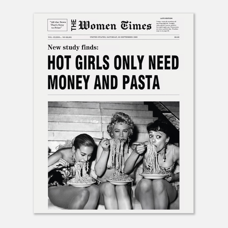 以下が含まれることがあります： The Women Timesというタイトルの白黒新聞プリント。見出しは「New study finds: HOT GIRLS ONLY NEED MONEY AND PASTA」。テキストの下には、白いボウルに入ったスパゲッティを食べている3人の人物の写真が掲載されています。