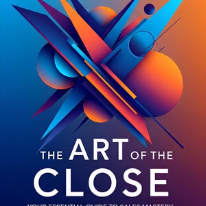 The Art of the Close Your Essential Guide to Sales Mastery