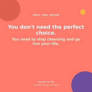 May include: A coral-colored graphic print featuring the text MESSY MIND METHOD, You don't need the perfect choice. You need to stop choosing and go live your life. Decide For Me, 10 ADHD-friendly printables, with a large red circle, a small yellow circle, and a large purple circle.