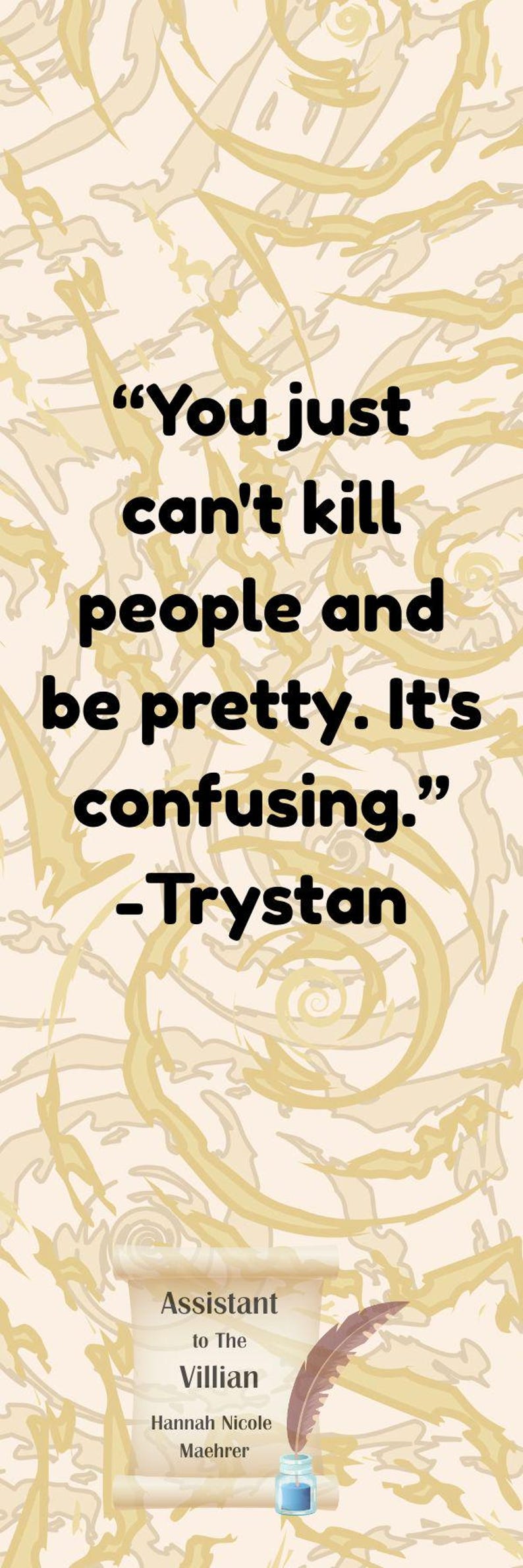 Puede incluir: Un marcap&aacute;ginas vertical con un fondo beige claro y dise&ntilde;os abstractos dorados. El texto dice: "No puedes matar gente y ser guapo. Es confuso." -Trystan. Debajo, dice "Assistant to The Villian" por Hannah Nicole Maehrer.