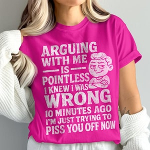 arguing with me is pointless i knew i was wrong 10 minutes ago i&#39;m just trying to make you mad now, funny saying sarcastic quote png shirt