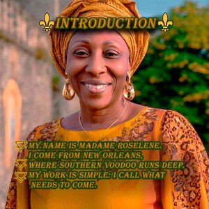 May include: A woman wearing a gold head wrap and a yellow and orange patterned top. The image includes the text "INTRODUCTION" and the following text: "MY NAME IS MADAME ROSELENE. I COME FROM NEW ORLEANS, WHERE SOUTHERN VOODOO RUNS DEEP. MY WORK IS SIMPLE: I CALL WHAT NEEDS TO COME."