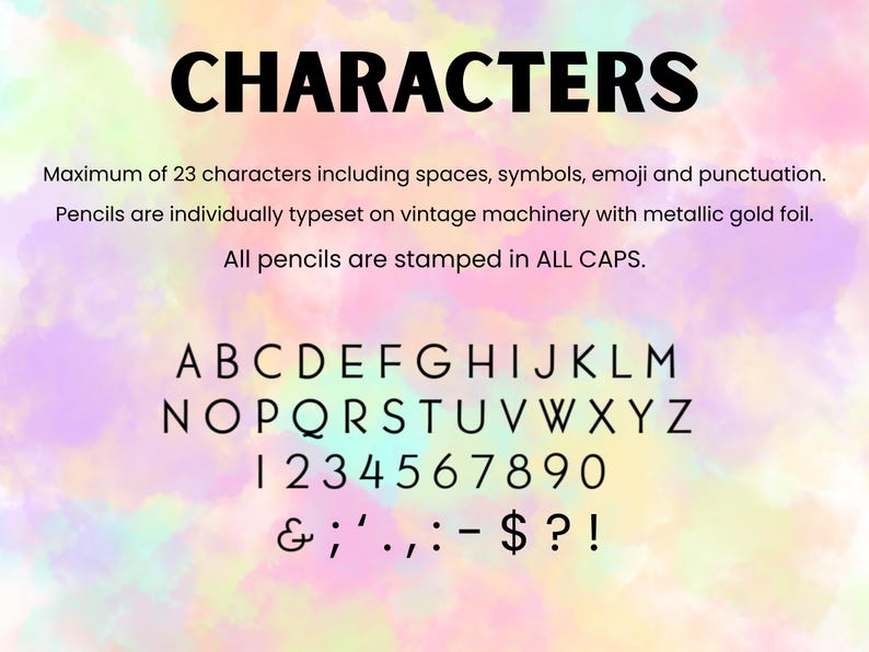 May include: A guide for custom pencils featuring the text CHARACTERS, Maximum of 23 characters including spaces, symbols, emoji and punctuation. Pencils are individually typeset on vintage machinery with metallic gold foil. All pencils are stamped in ALL CAPS, followed by the alphabet, numbers 0-9, and symbols.