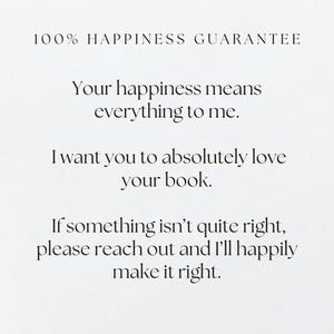 May include: White background with black text. The text reads "100% HAPPINESS GUARANTEE" and further text that says "Your happiness means everything to me. I want you to absolutely love your book. If something isn't quite right, please reach out and I'll happily make it right."