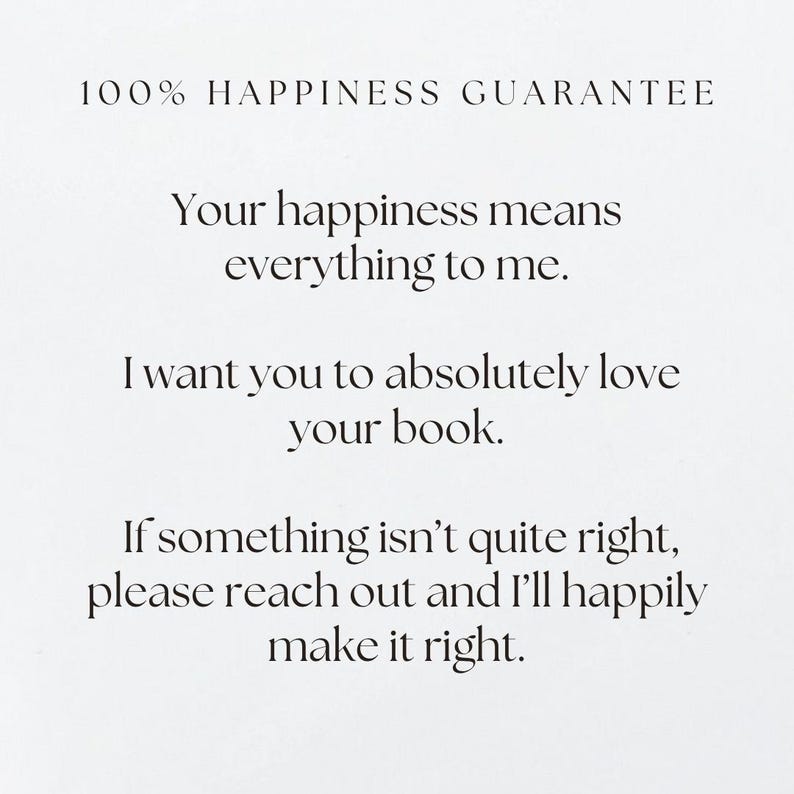 May include: White background with black text. The text reads "100% HAPPINESS GUARANTEE" and further text that says "Your happiness means everything to me. I want you to absolutely love your book. If something isn't quite right, please reach out and I'll happily make it right."