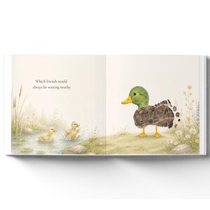 May include: An open children's book page featuring a watercolor illustration of two yellow ducklings swimming in a pond and a larger duck standing on the grassy bank. The text on the page reads, Which friends would always be waiting nearby.