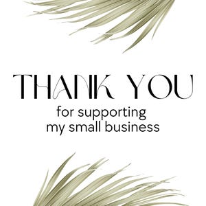 May include: A simple design with the words "THANK YOU" in a stylish font, followed by "for supporting my small business." The text is centered on a white background, with dried palm leaves in the top and bottom corners.