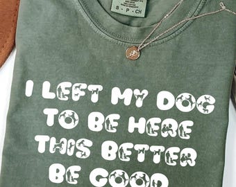 I Left My Dog To Be Here This Better Be Good Funny Comfort Colors® Tee, Mechanic Gift, Dog Mom, Gifts for Dog Lovers Funny Dog Shirt Dog Paw