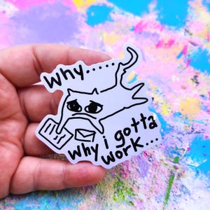 May include: A white sticker with a black outline of a cat with a sad expression, holding a document and an envelope. The sticker has the text "Why... Why I gotta work..."