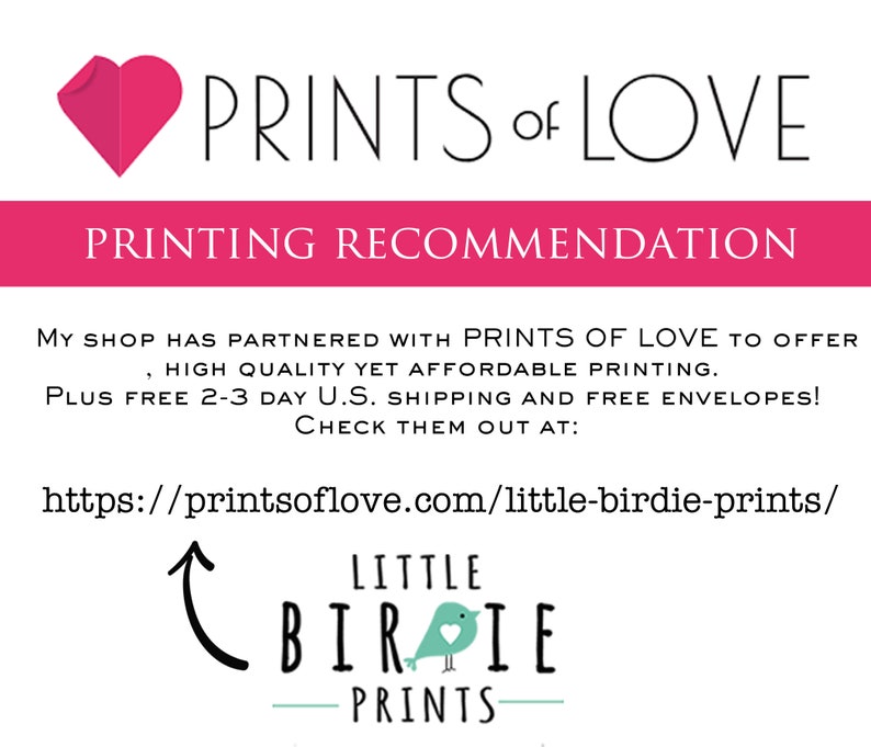 May include: A pink heart with the text "PRINTS of LOVE" in black. Below the heart is a pink banner with the text "PRINTING RECOMMENDATION" in white. The text below the banner reads: "My shop has partnered with PRINTS OF LOVE to offer high quality yet affordable printing. Plus free 2-3 day U.S. shipping and free envelopes! Check them out at: https://printsoflove.com/little-birdie-prints/"  An arrow points to the text "LITTLE BIRDIE PRINTS" in black with a blue bird graphic.
