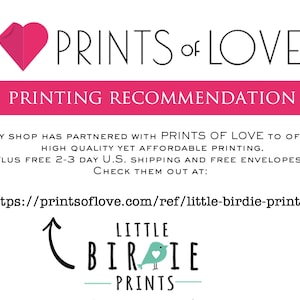 May include: A pink heart with the text "PRINTS of LOVE" above it. Below the heart is a pink banner with the text "PRINTING RECOMMENDATION". Below the banner is text that reads "My shop has partnered with PRINTS OF LOVE to offer high quality yet affordable printing. Plus free 2-3 day U.S. shipping and free envelopes! Check them out at: https://printsoflove.com/ref/little-birdie-prints/"  An arrow points to a logo with the text "LITTLE BIRIE PRINTS".