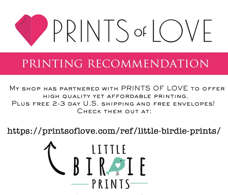 May include: A pink heart with the text "PRINTS of LOVE" above it. Below the heart is a pink banner with the text "PRINTING RECOMMENDATION". Below the banner is text that reads "My shop has partnered with PRINTS OF LOVE to offer high quality yet affordable printing. Plus free 2-3 day U.S. shipping and free envelopes! Check them out at: https://printsoflove.com/ref/little-birdie-prints/"  An arrow points to a logo with the text "LITTLE BIRIE PRINTS".