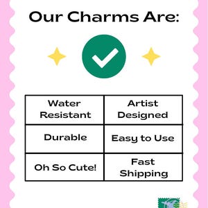 May include: A pink and white graphic with the text "Our Charms Are:" and a checkmark in a green circle. The graphic lists features: Water Resistant, Durable, Oh So Cute!, Artist Designed, and Easy to Use.