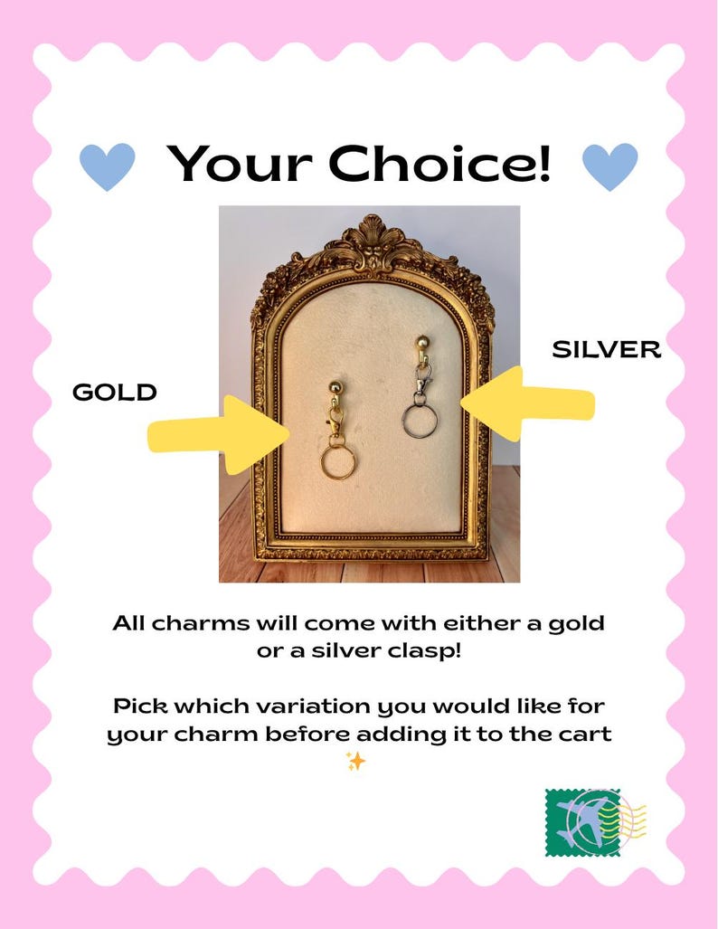 May include: A pink and white graphic with the text "Your Choice!" and arrows pointing to gold and silver charms. The text reads "All charms will come with either a gold or a silver clasp! Pick which variation you would like for your charm before adding it to the cart."