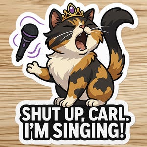 May include: A sticker featuring a cartoon calico cat wearing a crown and singing into a microphone. The sticker has the text "SHUT UP, CARL, I'M SINGING!" in bold white letters on a black background.