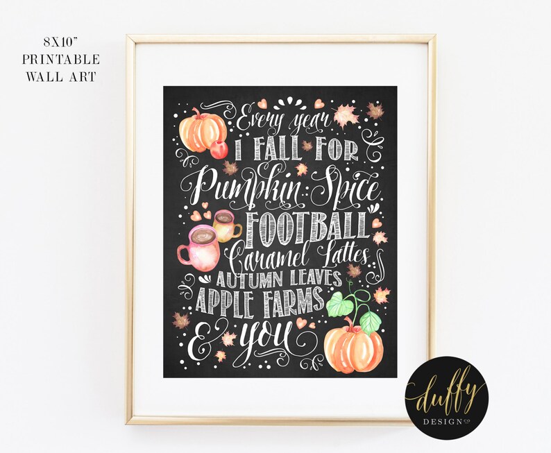 May include: Printable 8x10 inch wall art with a chalkboard background and white chalk lettering that says "Every year I fall for Pumpkin Spice, Football, Caramel Lattes, Autumn Leaves, Apple Farms & you". The image also includes a watercolor illustration of a pumpkin, coffee cups, and fall leaves.