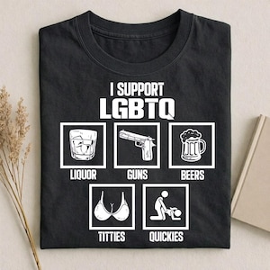May include: Black t-shirt with the text "I SUPPORT LGBTQ" above five white outlined images. The images include a glass of liquor, a handgun, a beer mug, a bra, and a couple. The words "LIQUOR", "GUNS", "BEERS", "TITTIES", and "QUICKIES" are below the images.